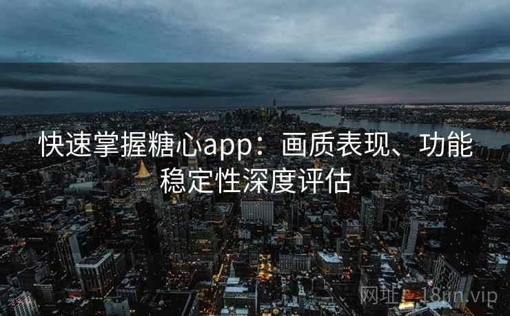 快速掌握糖心app：画质表现、功能稳定性深度评估