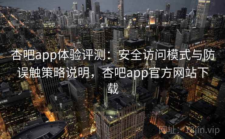 杏吧app体验评测：安全访问模式与防误触策略说明，杏吧app官方网站下载
