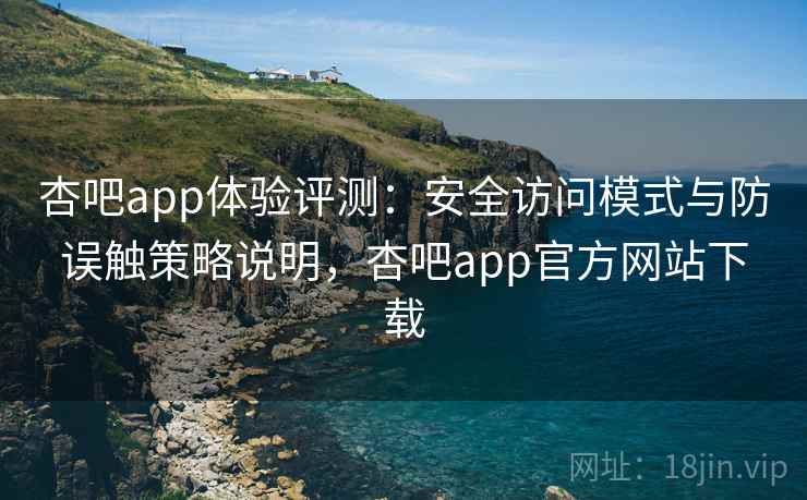 杏吧app体验评测：安全访问模式与防误触策略说明，杏吧app官方网站下载