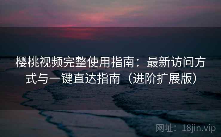 樱桃视频完整使用指南：最新访问方式与一键直达指南（进阶扩展版）