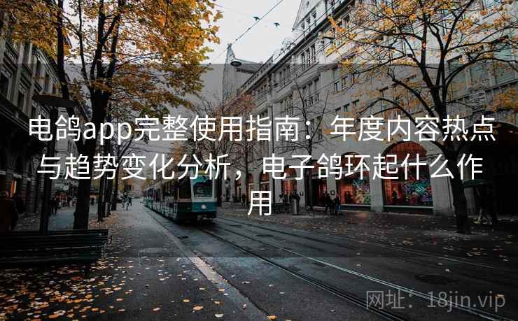 电鸽app完整使用指南：年度内容热点与趋势变化分析，电子鸽环起什么作用