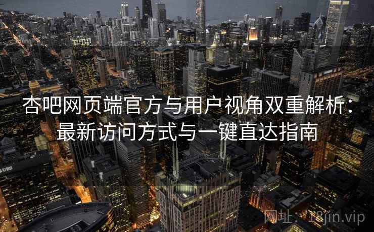 杏吧网页端官方与用户视角双重解析：最新访问方式与一键直达指南