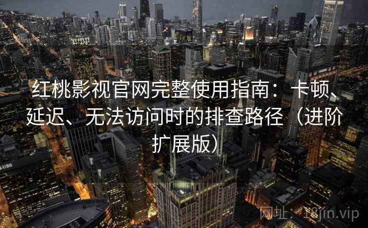 红桃影视官网完整使用指南：卡顿、延迟、无法访问时的排查路径（进阶扩展版）
