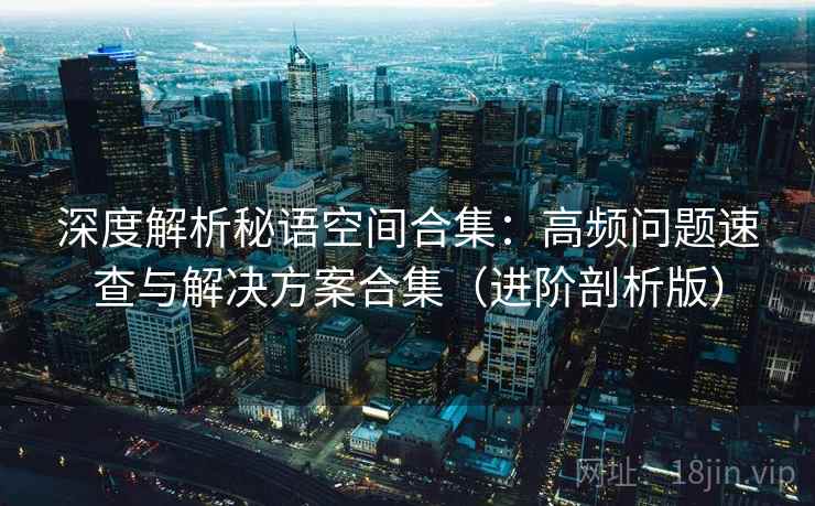 深度解析秘语空间合集：高频问题速查与解决方案合集（进阶剖析版）