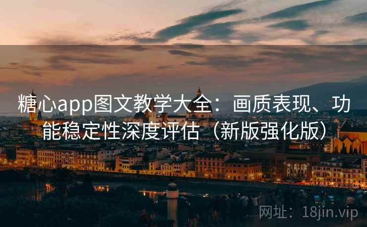 糖心app图文教学大全：画质表现、功能稳定性深度评估（新版强化版）