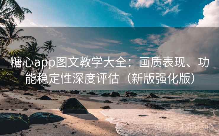 糖心app图文教学大全：画质表现、功能稳定性深度评估（新版强化版）