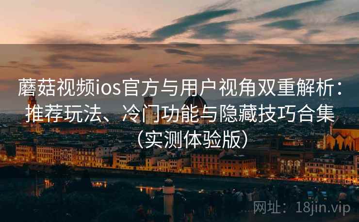 蘑菇视频ios官方与用户视角双重解析：推荐玩法、冷门功能与隐藏技巧合集（实测体验版）