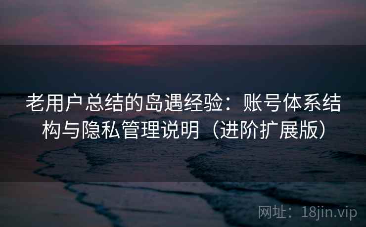 老用户总结的岛遇经验：账号体系结构与隐私管理说明（进阶扩展版）