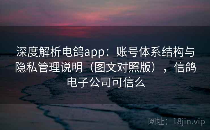 深度解析电鸽app：账号体系结构与隐私管理说明（图文对照版），信鸽电子公司可信么