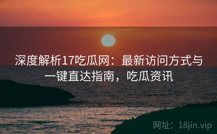深度解析17吃瓜网：最新访问方式与一键直达指南，吃瓜资讯