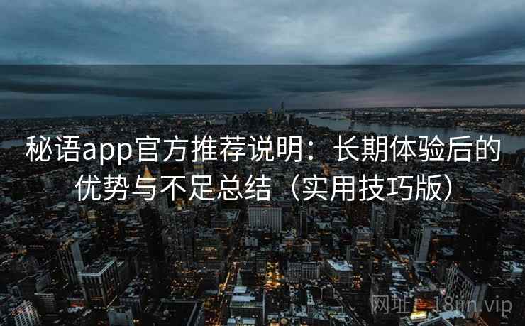 秘语app官方推荐说明：长期体验后的优势与不足总结（实用技巧版）