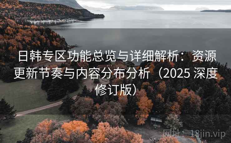 日韩专区功能总览与详细解析：资源更新节奏与内容分布分析（2025 深度修订版）