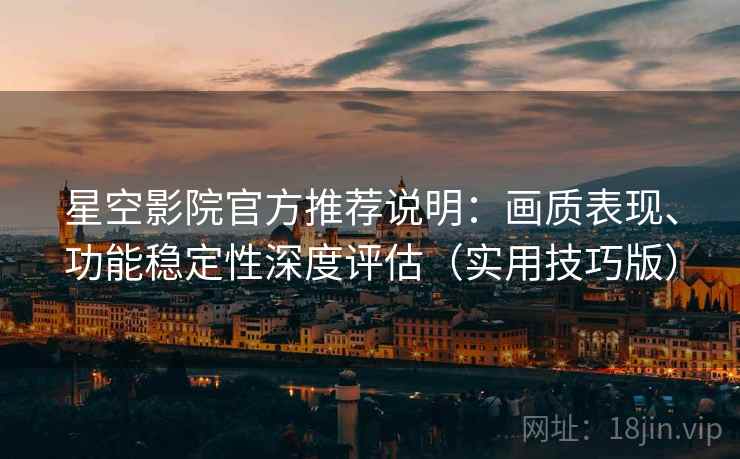 星空影院官方推荐说明：画质表现、功能稳定性深度评估（实用技巧版）