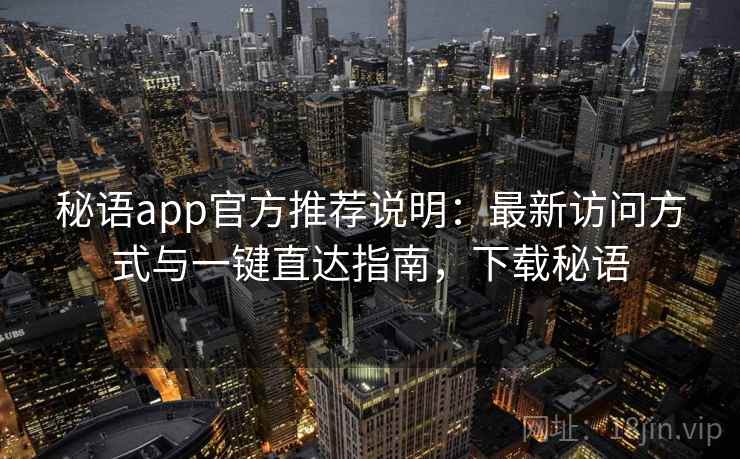 秘语app官方推荐说明：最新访问方式与一键直达指南，下载秘语