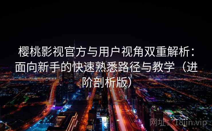 樱桃影视官方与用户视角双重解析：面向新手的快速熟悉路径与教学（进阶剖析版）