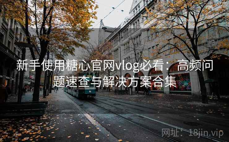 新手使用糖心官网vlog必看：高频问题速查与解决方案合集