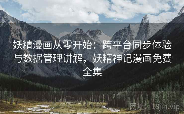 妖精漫画从零开始：跨平台同步体验与数据管理讲解，妖精神记漫画免费全集