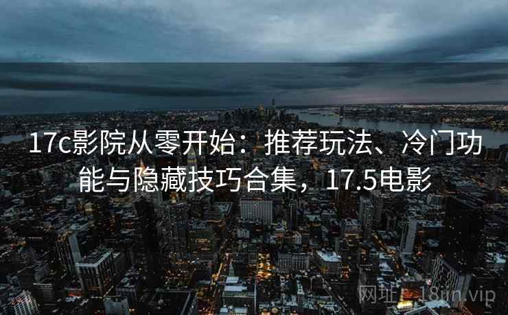 17c影院从零开始：推荐玩法、冷门功能与隐藏技巧合集，17.5电影