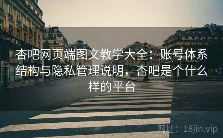 杏吧网页端图文教学大全：账号体系结构与隐私管理说明，杏吧是个什么样的平台
