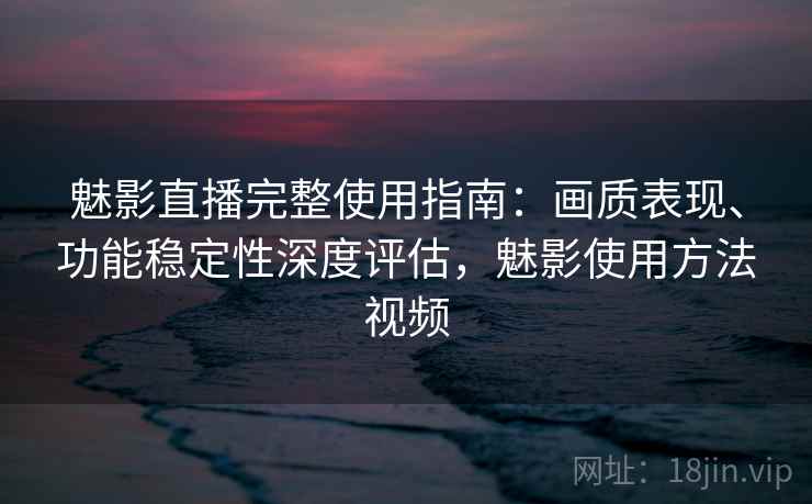 魅影直播完整使用指南：画质表现、功能稳定性深度评估，魅影使用方法视频