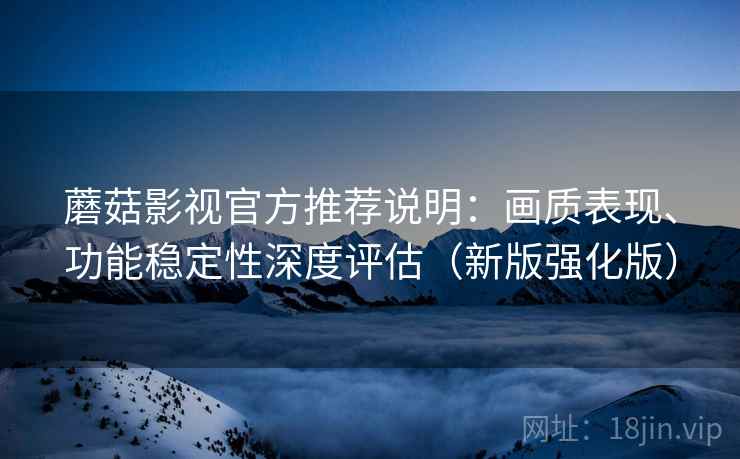 蘑菇影视官方推荐说明：画质表现、功能稳定性深度评估（新版强化版）