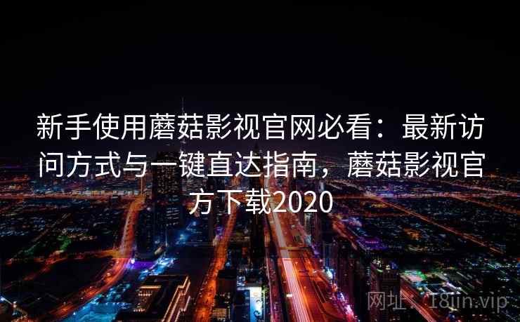新手使用蘑菇影视官网必看：最新访问方式与一键直达指南，蘑菇影视官方下载2020