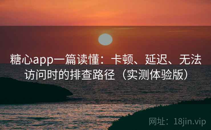 糖心app一篇读懂：卡顿、延迟、无法访问时的排查路径（实测体验版）