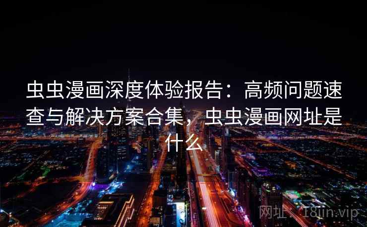 虫虫漫画深度体验报告:高频问题速查与解决方案合集,虫虫漫画网址是什么 虫虫漫画深度体验报告:高频问题速查与解决方案合集,虫虫漫画网址是什么