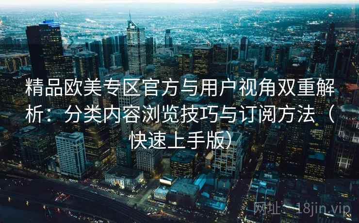 精品欧美专区官方与用户视角双重解析:分类内容浏览技巧与订阅方法(快速上手版) 精品欧美专区官方与用户视角双重解析:分类内容浏览技巧与订阅方法(快速上手版)