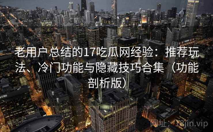 老用户总结的17吃瓜网经验：推荐玩法、冷门功能与隐藏技巧合集（功能剖析版）