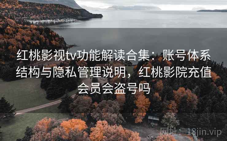 红桃影视tv功能解读合集:账号体系结构与隐私管理说明,红桃影院充值会员会盗号吗 红桃影视tv功能解读合集:账号体系结构与隐私管理说明,红桃影院充值会员会盗号吗