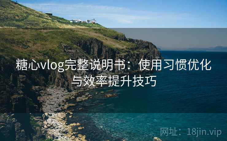 糖心vlog完整说明书：使用习惯优化与效率提升技巧