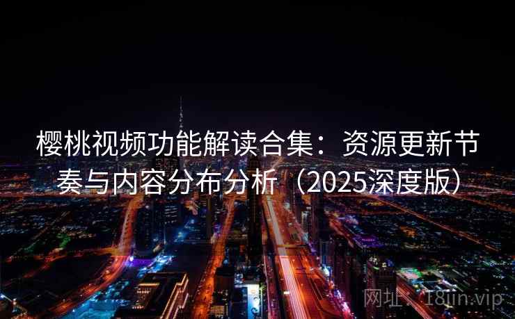樱桃视频功能解读合集：资源更新节奏与内容分布分析（2025深度版）