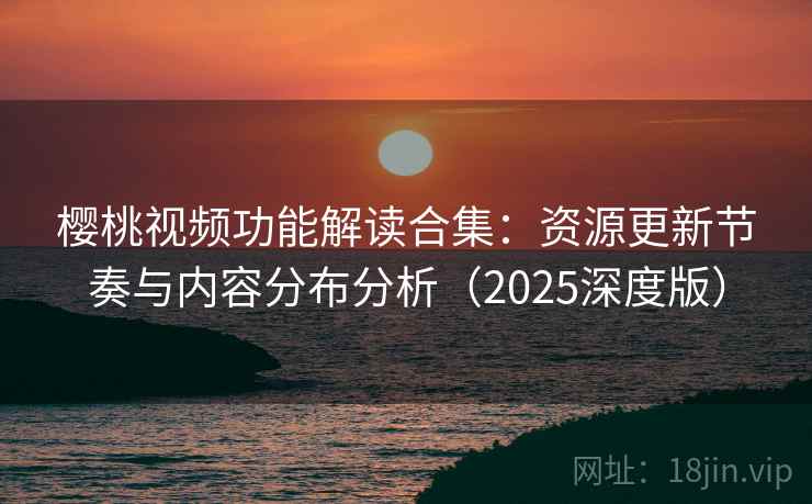 樱桃视频功能解读合集：资源更新节奏与内容分布分析（2025深度版）