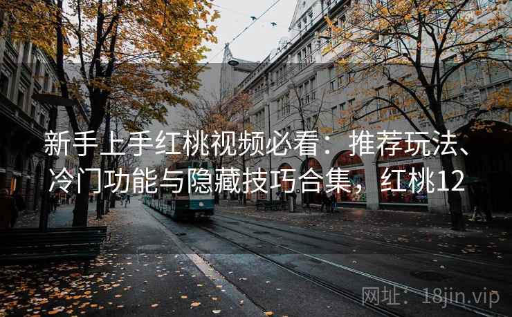 新手上手红桃视频必看：推荐玩法、冷门功能与隐藏技巧合集，红桃12