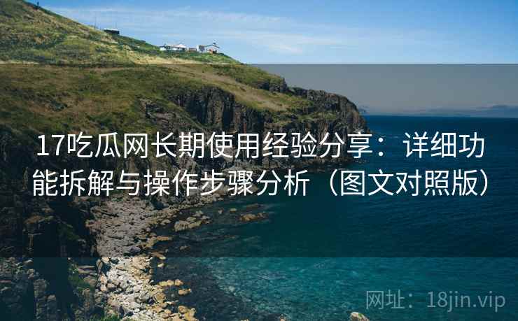 17吃瓜网长期使用经验分享：详细功能拆解与操作步骤分析（图文对照版）