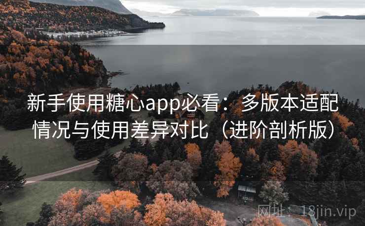 新手使用糖心app必看：多版本适配情况与使用差异对比（进阶剖析版）