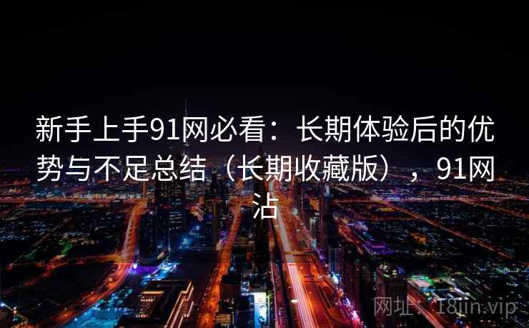 新手上手91网必看：长期体验后的优势与不足总结（长期收藏版），91网沾