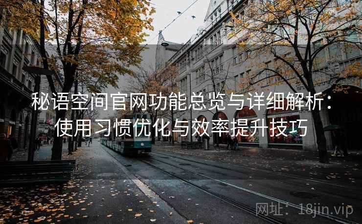 秘语空间官网功能总览与详细解析：使用习惯优化与效率提升技巧