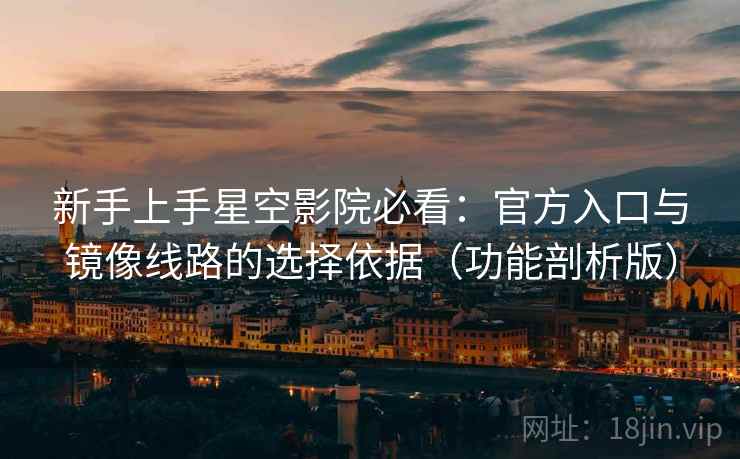 新手上手星空影院必看：官方入口与镜像线路的选择依据（功能剖析版）