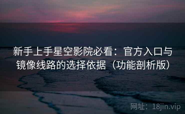 新手上手星空影院必看：官方入口与镜像线路的选择依据（功能剖析版）