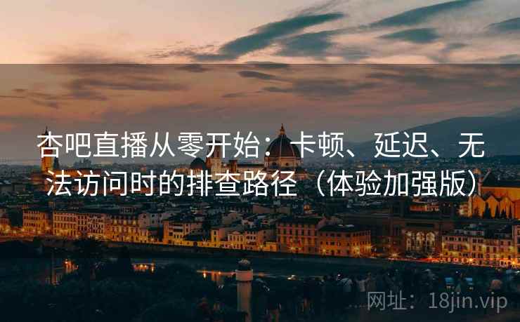 杏吧直播从零开始：卡顿、延迟、无法访问时的排查路径（体验加强版）