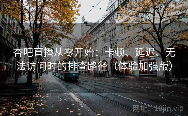 杏吧直播从零开始：卡顿、延迟、无法访问时的排查路径（体验加强版）