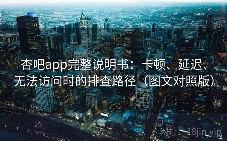 杏吧app完整说明书：卡顿、延迟、无法访问时的排查路径（图文对照版）