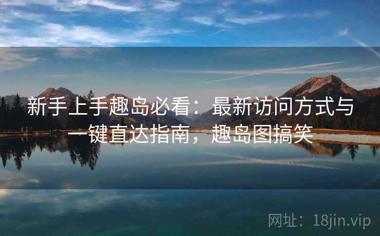 新手上手趣岛必看：最新访问方式与一键直达指南，趣岛图搞笑