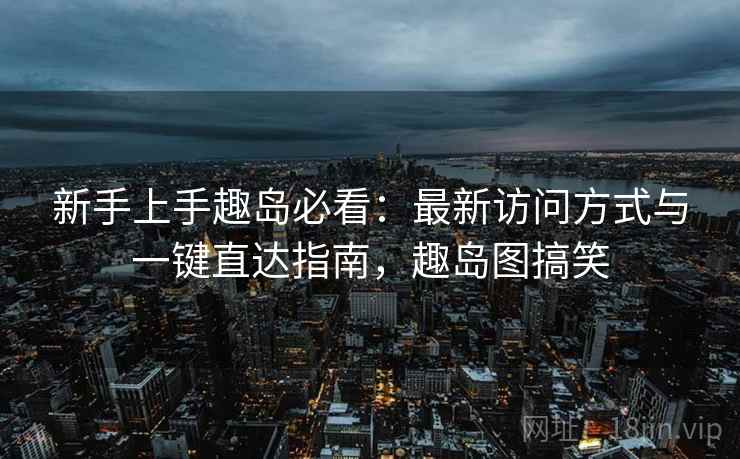 新手上手趣岛必看:最新访问方式与一键直达指南,趣岛图搞笑 新手上手趣岛必看:最新访问方式与一键直达指南,趣岛图搞笑