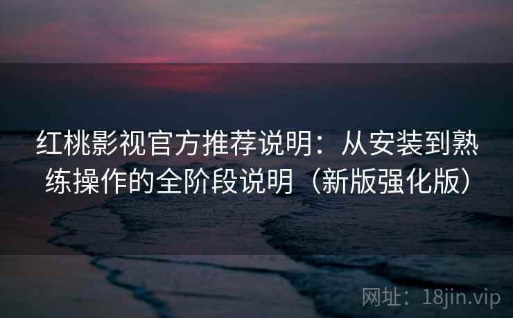 红桃影视官方推荐说明：从安装到熟练操作的全阶段说明（新版强化版）