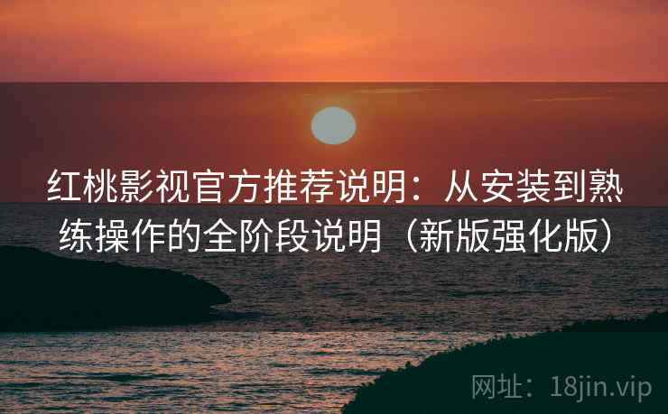 红桃影视官方推荐说明：从安装到熟练操作的全阶段说明（新版强化版）