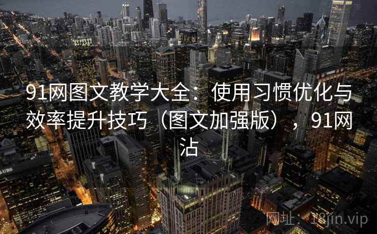 91网图文教学大全：使用习惯优化与效率提升技巧（图文加强版），91网沾