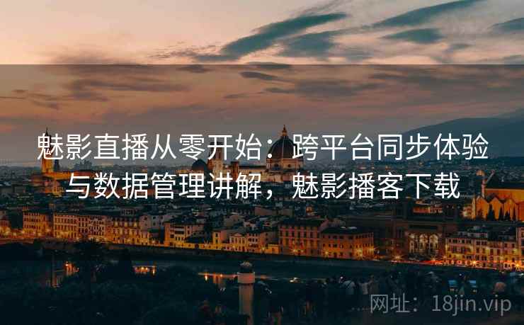 魅影直播从零开始：跨平台同步体验与数据管理讲解，魅影播客下载